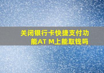 关闭银行卡快捷支付功能AT M上能取钱吗